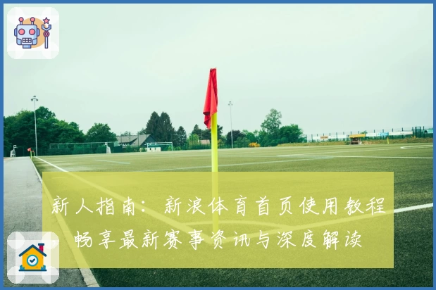 新人指南：新浪体育首页使用教程，畅享最新赛事资讯与深度解读