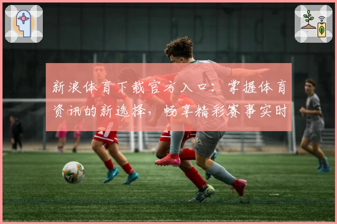 新浪体育下载官方入口：掌握体育资讯的新选择，畅享精彩赛事实时报道