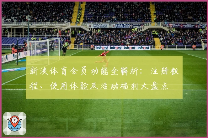新浪体育会员功能全解析：注册教程、使用体验及活动福利大盘点