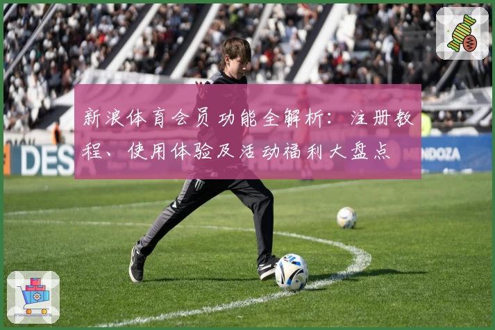 新浪体育会员功能全解析：注册教程、使用体验及活动福利大盘点