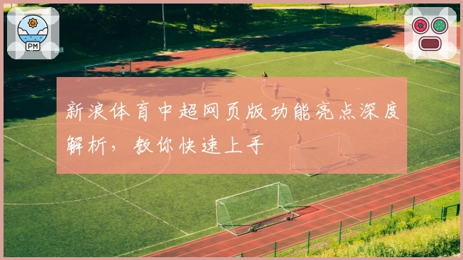 新浪体育中超网页版功能亮点深度解析，教你快速上手
