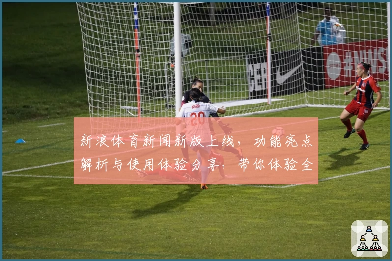 新浪体育新闻新版上线，功能亮点解析与使用体验分享，带你体验全新运动视界