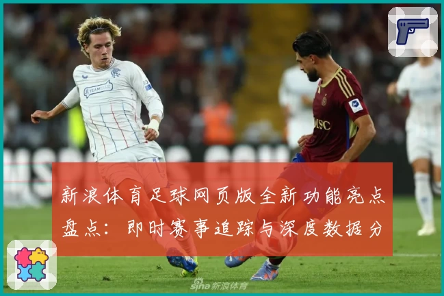 新浪体育足球网页版全新功能亮点盘点：即时赛事追踪与深度数据分析体验