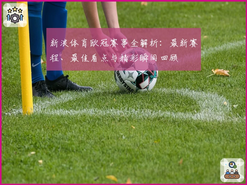 新浪体育欧冠赛事全解析：最新赛程、最佳看点与精彩瞬间回顾