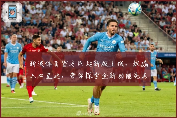 新浪体育官方网站新版上线，权威入口直达，带你探索全新功能亮点与优质用户体验