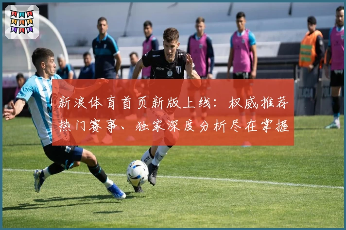 新浪体育首页新版上线：权威推荐热门赛事、独家深度分析尽在掌握