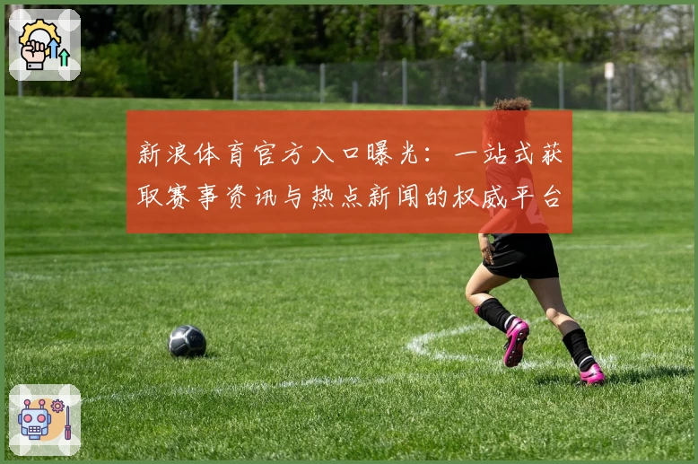 新浪体育官方入口曝光：一站式获取赛事资讯与热点新闻的权威平台