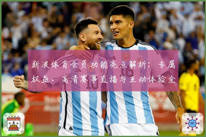 新浪体育会员功能亮点解析：专属权益、高清赛事直播与互动体验全面升级
