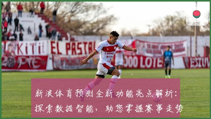 新浪体育预测全新功能亮点解析：探索数据智能，助您掌握赛事走势秘诀